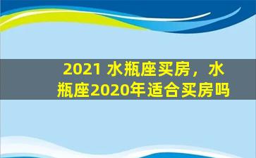 2021 水瓶座买房，水瓶座2020年适合买房吗